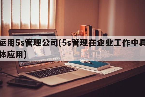 运用5s管理公司(5s管理在企业工作中具体应用)